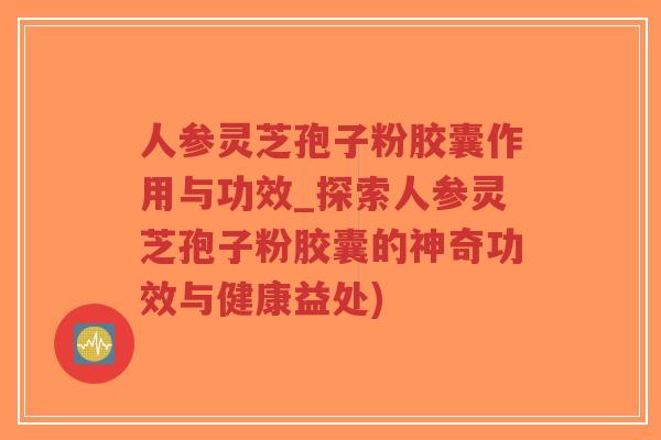 人参灵芝孢子粉胶囊作用与功效_探索人参灵芝孢子粉胶囊的神奇功效与健康益处)-第1张图片-超越 人参灵芝孢子粉胶囊作用与功效_探索人参灵芝孢子粉胶囊的神奇功效与健康益处)-第1张图片-超越
