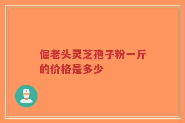 倔老头灵芝孢子粉一斤的价格是多少-第1张图片-超越 倔老头灵芝孢子粉一斤的价格是多少-第1张图片-超越