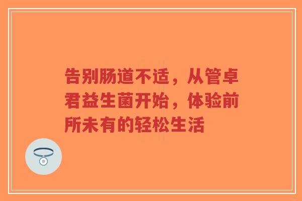 告别肠道不适,从管卓君益生菌开始,体验前所未有的轻松生活-第1张图片-超越 告别肠道不适,从管卓君益生菌开始,体验前所未有的轻松生活-第1张图片-超越