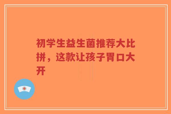 初学生益生菌推荐大比拼，这款让孩子胃口大开-第1张图片-超越