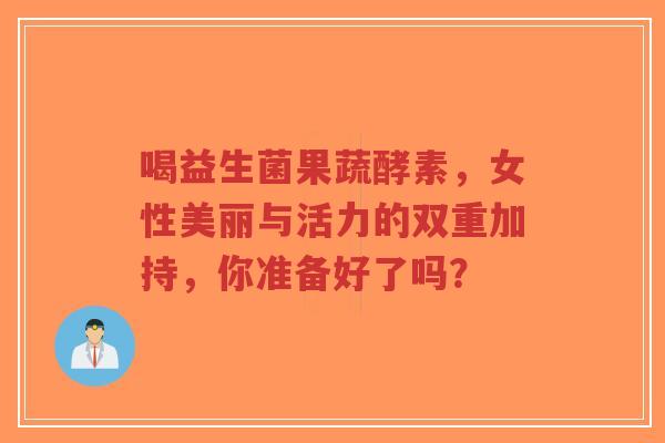 喝益生菌果蔬酵素,女性美丽与活力的双重加持,你准备好了吗?-第1张图片-超越 喝益生菌果蔬酵素,女性美丽与活力的双重加持,你准备好了吗?-第1张图片-超越
