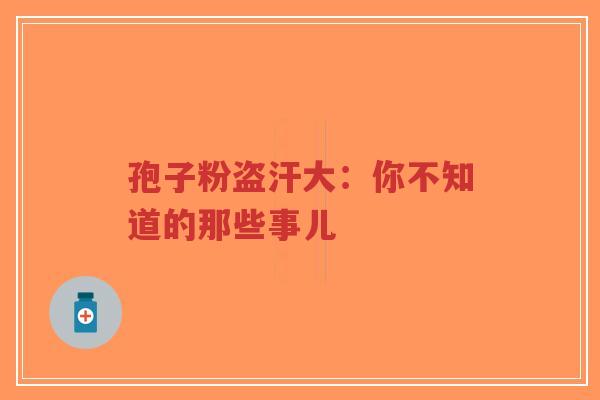孢子粉盗汗大:你不知道的那些事儿-第1张图片-超越 孢子粉盗汗大:你不知道的那些事儿-第1张图片-超越