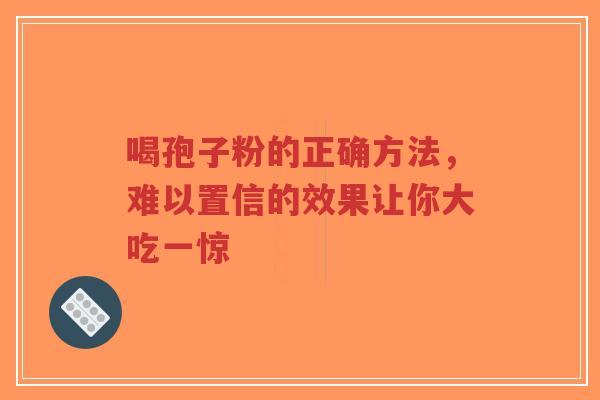 喝孢子粉的正确方法,难以置信的效果让你大吃一惊-第1张图片-超越 喝孢子粉的正确方法,难以置信的效果让你大吃一惊-第1张图片-超越