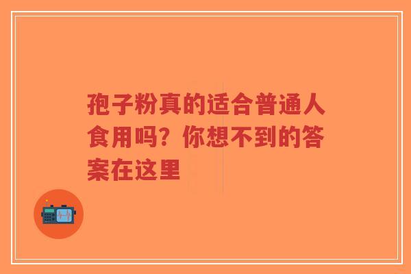 孢子粉真的适合普通人食用吗?你想不到的答案在这里-第1张图片-超越 孢子粉真的适合普通人食用吗?你想不到的答案在这里-第1张图片-超越