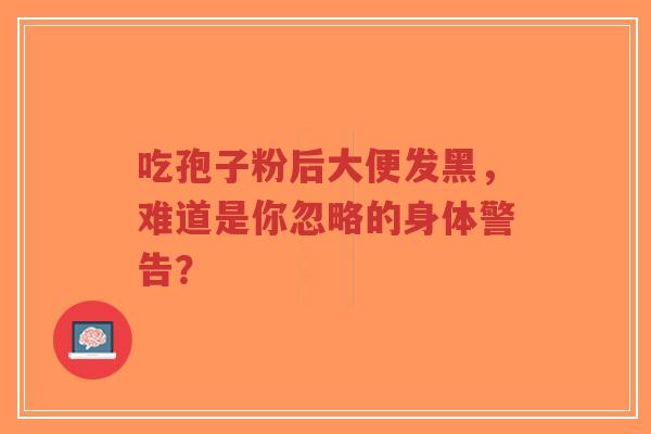 吃孢子粉后大便发黑,难道是你忽略的身体警告?-第1张图片-超越 吃孢子粉后大便发黑,难道是你忽略的身体警告?-第1张图片-超越