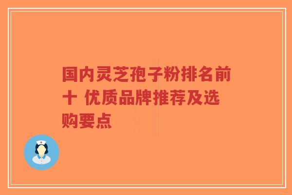 国内灵芝孢子粉排名前十 优质品牌推荐及选购要点-第1张图片-超越 国内灵芝孢子粉排名前十 优质品牌推荐及选购要点-第1张图片-超越