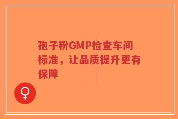 孢子粉GMP检查车间标准,让品质提升更有保障-第1张图片-超越 孢子粉GMP检查车间标准,让品质提升更有保障-第1张图片-超越
