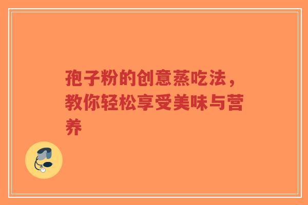 孢子粉的创意蒸吃法,教你轻松享受美味与营养-第1张图片-超越 孢子粉的创意蒸吃法,教你轻松享受美味与营养-第1张图片-超越