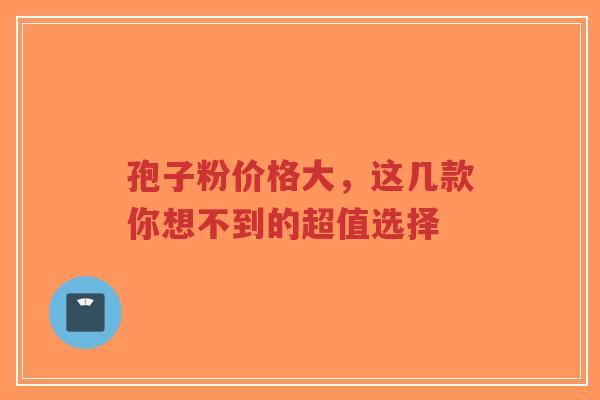 孢子粉价格大,这几款你想不到的超值选择-第1张图片-超越 孢子粉价格大,这几款你想不到的超值选择-第1张图片-超越