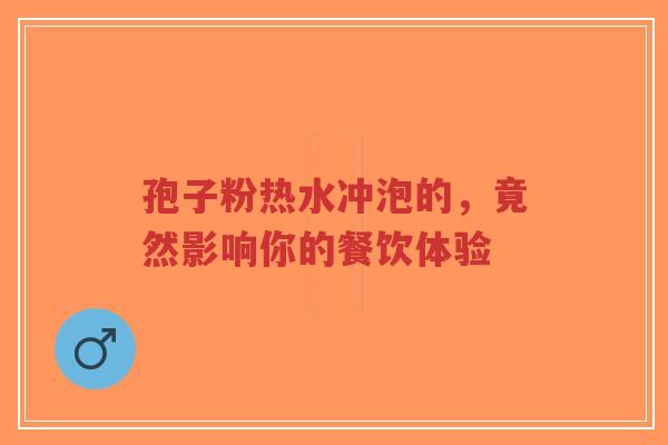 孢子粉热水冲泡的,竟然影响你的餐饮体验-第1张图片-超越 孢子粉热水冲泡的,竟然影响你的餐饮体验-第1张图片-超越