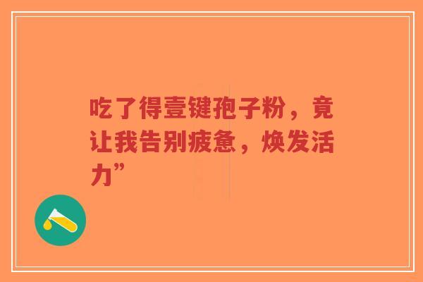 吃了得壹键孢子粉,竟让我告别疲惫,焕发活力”-第1张图片-超越 吃了得壹键孢子粉,竟让我告别疲惫,焕发活力”-第1张图片-超越