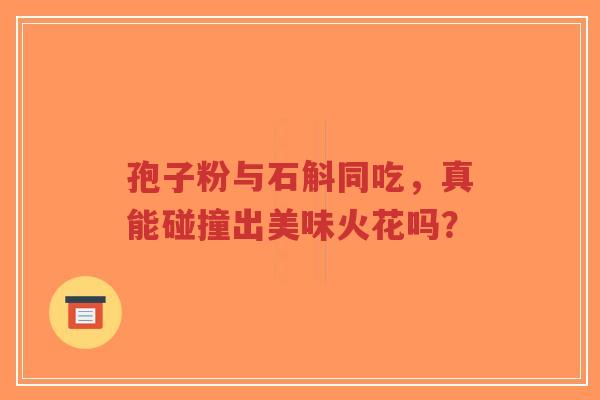 孢子粉与石斛同吃,真能碰撞出美味火花吗?-第1张图片-超越 孢子粉与石斛同吃,真能碰撞出美味火花吗?-第1张图片-超越