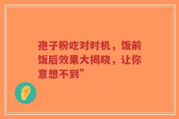孢子粉吃对时机，饭前饭后效果大揭晓，让你意想不到”-第1张图片-超越