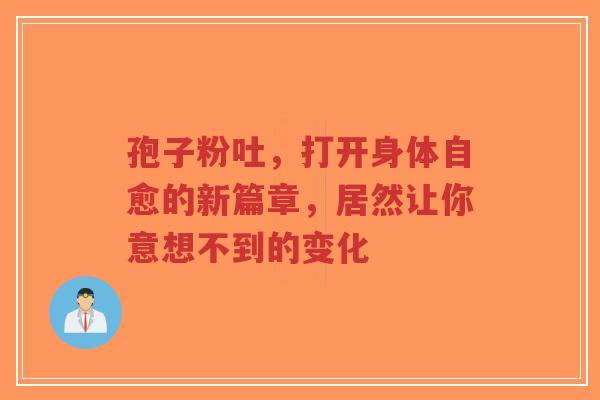 孢子粉吐，打开身体自愈的新篇章，居然让你意想不到的变化-第1张图片-超越
