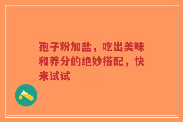 孢子粉加盐,吃出美味和养分的绝妙搭配,快来试试-第1张图片-超越 孢子粉加盐,吃出美味和养分的绝妙搭配,快来试试-第1张图片-超越