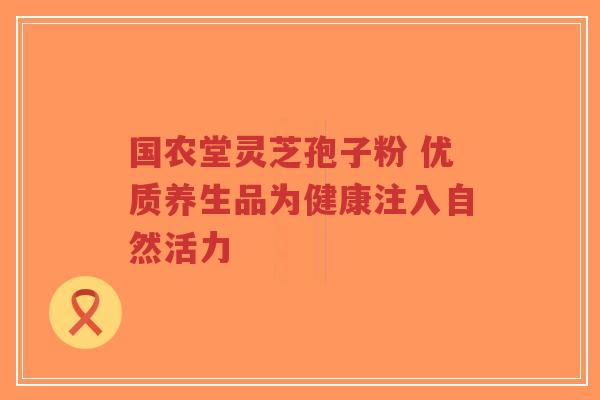 国农堂灵芝孢子粉 优质养生品为健康注入自然活力-第1张图片-超越 国农堂灵芝孢子粉 优质养生品为健康注入自然活力-第1张图片-超越
