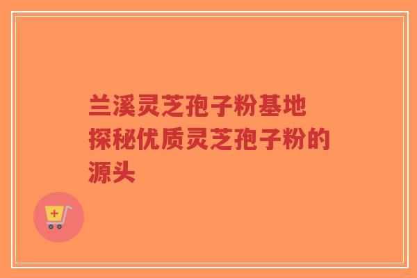 兰溪灵芝孢子粉基地 探秘优质灵芝孢子粉的源头-第1张图片-超越 兰溪灵芝孢子粉基地 探秘优质灵芝孢子粉的源头-第1张图片-超越