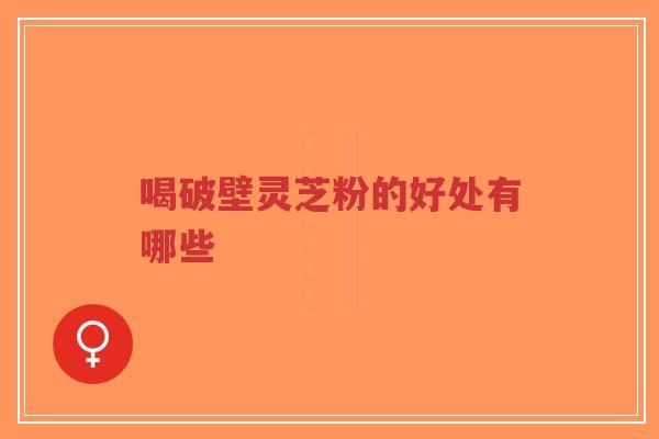 喝破壁灵芝粉的好处有哪些-第1张图片-超越 喝破壁灵芝粉的好处有哪些-第1张图片-超越