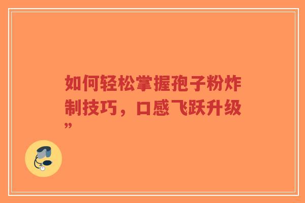 如何轻松掌握孢子粉炸制技巧,口感飞跃升级”-第1张图片-超越 如何轻松掌握孢子粉炸制技巧,口感飞跃升级”-第1张图片-超越
