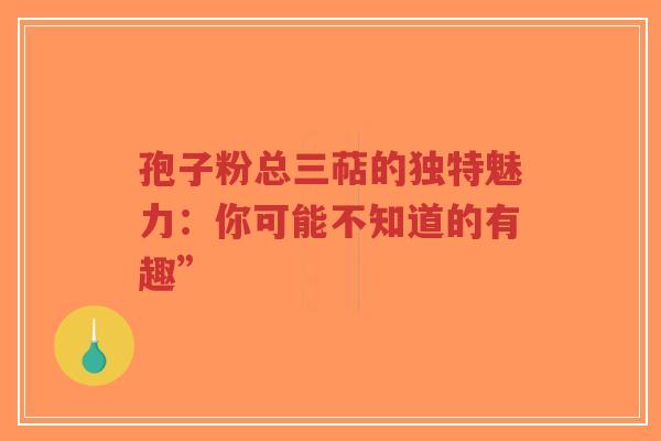 孢子粉总三萜的独特魅力:你可能不知道的有趣”-第1张图片-超越 孢子粉总三萜的独特魅力:你可能不知道的有趣”-第1张图片-超越