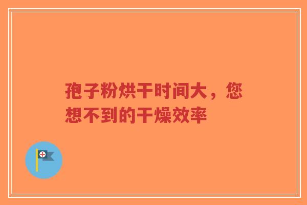 孢子粉烘干时间大，您想不到的干燥效率-第1张图片-超越