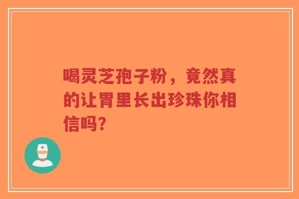 喝灵芝孢子粉,竟然真的让胃里长出珍珠你相信吗?-第1张图片-超越 喝灵芝孢子粉,竟然真的让胃里长出珍珠你相信吗?-第1张图片-超越