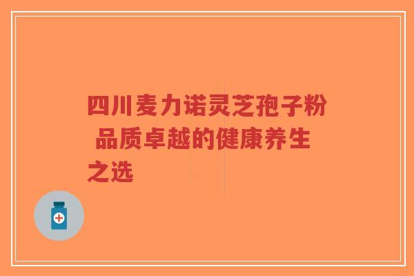 四川麦力诺灵芝孢子粉 品质卓越的健康养生之选-第1张图片-超越 四川麦力诺灵芝孢子粉 品质卓越的健康养生之选-第1张图片-超越