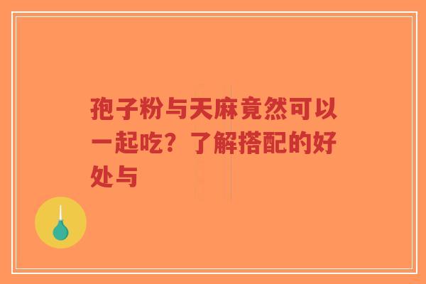 孢子粉与天麻竟然可以一起吃？了解搭配的好处与-第1张图片-超越