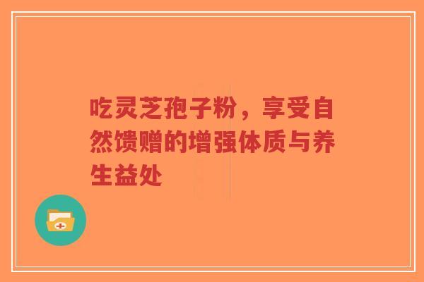 吃灵芝孢子粉，享受自然馈赠的增强体质与养生益处-第1张图片-超越