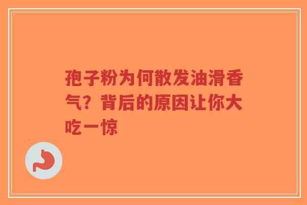 孢子粉为何散发油滑香气?背后的原因让你大吃一惊-第1张图片-超越 孢子粉为何散发油滑香气?背后的原因让你大吃一惊-第1张图片-超越