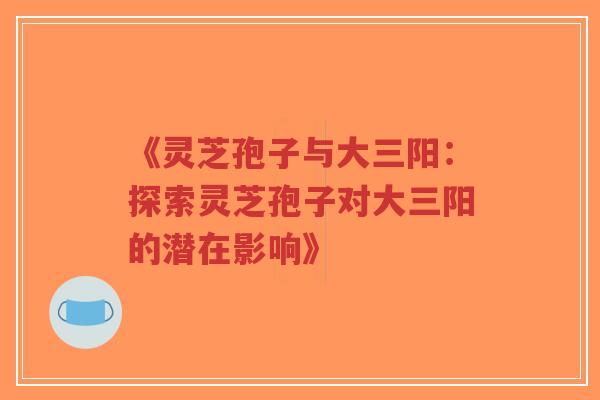 《灵芝孢子与大三阳:探索灵芝孢子对大三阳的潜在影响》-第1张图片-超越 《灵芝孢子与大三阳:探索灵芝孢子对大三阳的潜在影响》-第1张图片-超越
