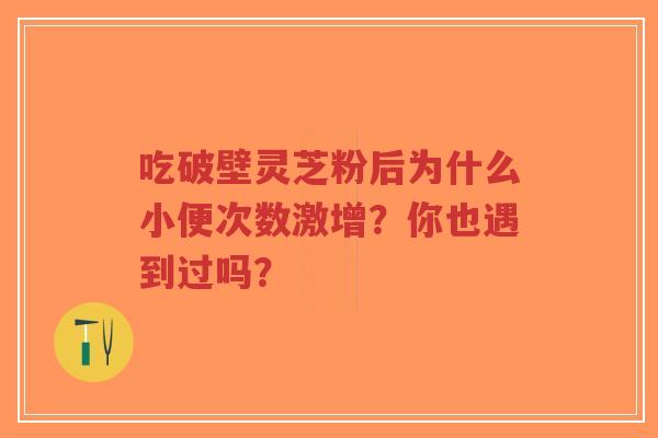 吃破壁灵芝粉后为什么小便次数激增?你也遇到过吗?-第1张图片-超越 吃破壁灵芝粉后为什么小便次数激增?你也遇到过吗?-第1张图片-超越