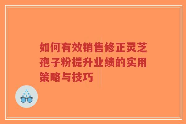 如何有效销售修正灵芝孢子粉提升业绩的实用策略与技巧-第1张图片-超越 如何有效销售修正灵芝孢子粉提升业绩的实用策略与技巧-第1张图片-超越