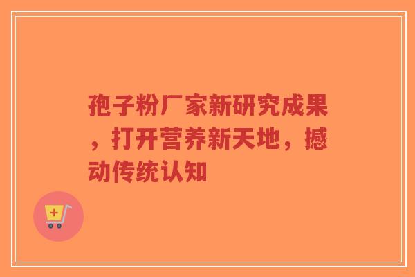 孢子粉厂家新研究成果,打开营养新天地,撼动传统认知-第1张图片-超越 孢子粉厂家新研究成果,打开营养新天地,撼动传统认知-第1张图片-超越