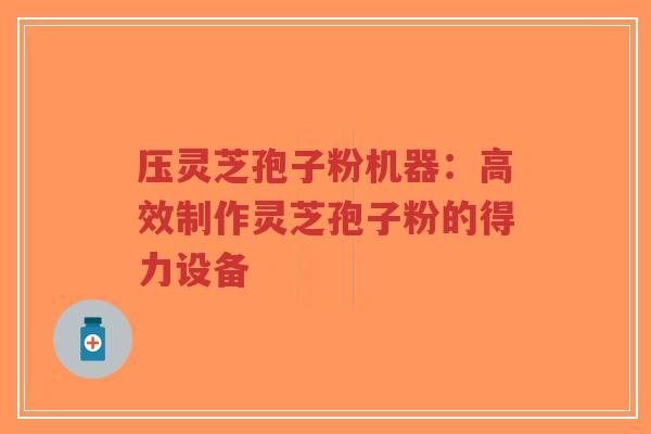 压灵芝孢子粉机器:高效制作灵芝孢子粉的得力设备-第1张图片-超越 压灵芝孢子粉机器:高效制作灵芝孢子粉的得力设备-第1张图片-超越