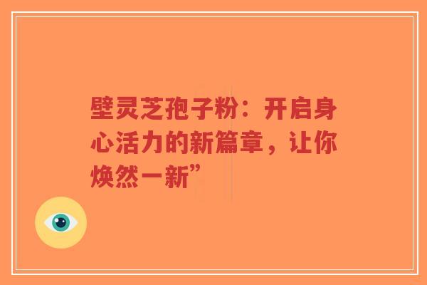 壁灵芝孢子粉:开启身心活力的新篇章,让你焕然一新”-第1张图片-超越 壁灵芝孢子粉:开启身心活力的新篇章,让你焕然一新”-第1张图片-超越