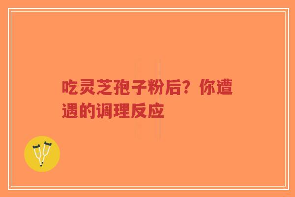 吃灵芝孢子粉后?你遭遇的调理反应-第1张图片-超越 吃灵芝孢子粉后?你遭遇的调理反应-第1张图片-超越
