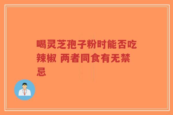 喝灵芝孢子粉时能否吃辣椒 两者同食有无禁忌-第1张图片-超越 喝灵芝孢子粉时能否吃辣椒 两者同食有无禁忌-第1张图片-超越