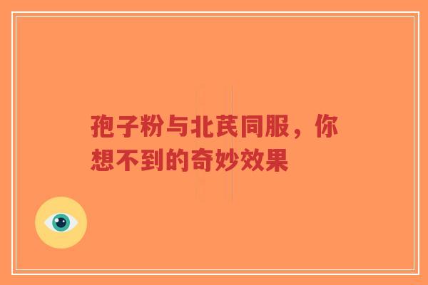 孢子粉与北芪同服，你想不到的奇妙效果-第1张图片-超越