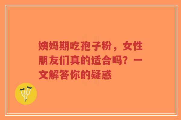 姨妈期吃孢子粉，女性朋友们真的适合吗？一文解答你的疑惑-第1张图片-超越