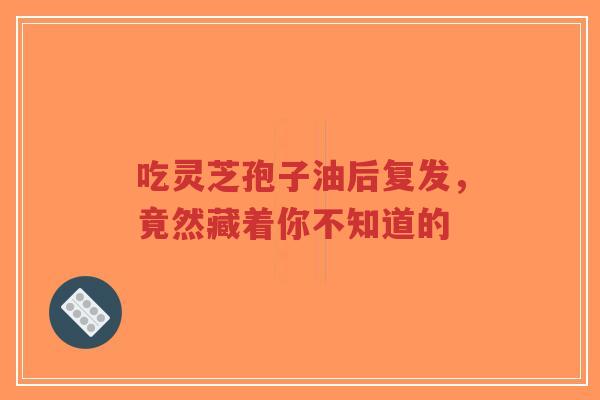 吃灵芝孢子油后复发,竟然藏着你不知道的-第1张图片-超越 吃灵芝孢子油后复发,竟然藏着你不知道的-第1张图片-超越