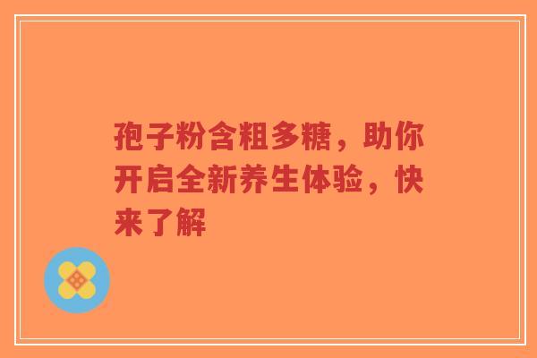 孢子粉含粗多糖,助你开启全新养生体验,快来了解-第1张图片-超越 孢子粉含粗多糖,助你开启全新养生体验,快来了解-第1张图片-超越
