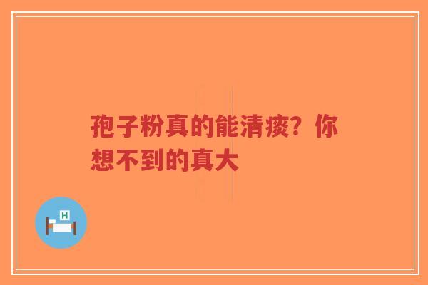 孢子粉真的能清痰?你想不到的真大-第1张图片-超越 孢子粉真的能清痰?你想不到的真大-第1张图片-超越