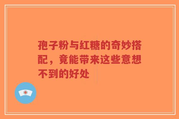 孢子粉与红糖的奇妙搭配,竟能带来这些意想不到的好处-第1张图片-超越 孢子粉与红糖的奇妙搭配,竟能带来这些意想不到的好处-第1张图片-超越