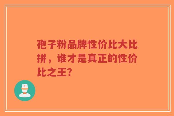 孢子粉品牌性价比大比拼,谁才是真正的性价比之王?-第1张图片-超越 孢子粉品牌性价比大比拼,谁才是真正的性价比之王?-第1张图片-超越