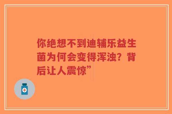 你绝想不到迪辅乐益生菌为何会变得浑浊?背后让人震惊”-第1张图片-超越 你绝想不到迪辅乐益生菌为何会变得浑浊?背后让人震惊”-第1张图片-超越
