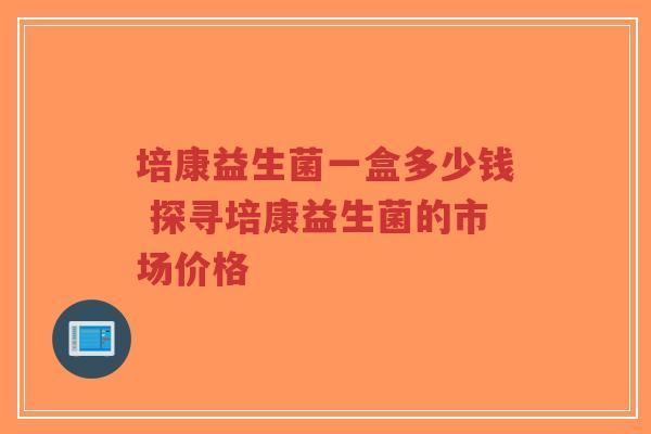 培康益生菌一盒多少钱 探寻培康益生菌的市场价格-第1张图片-超越 培康益生菌一盒多少钱 探寻培康益生菌的市场价格-第1张图片-超越