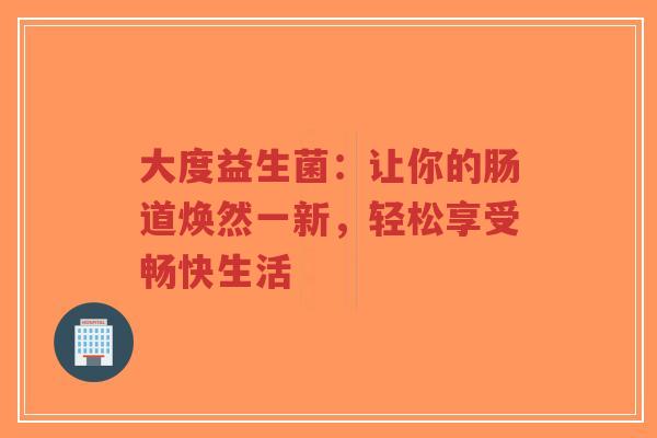 大度益生菌:让你的肠道焕然一新,轻松享受畅快生活-第1张图片-超越 大度益生菌:让你的肠道焕然一新,轻松享受畅快生活-第1张图片-超越