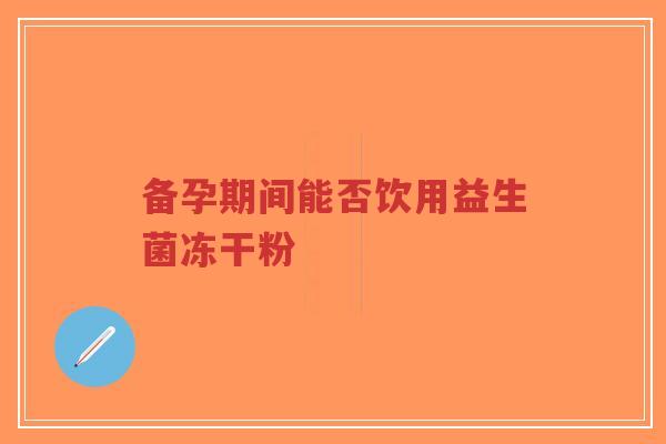 备孕期间能否饮用益生菌冻干粉-第1张图片-超越 备孕期间能否饮用益生菌冻干粉-第1张图片-超越