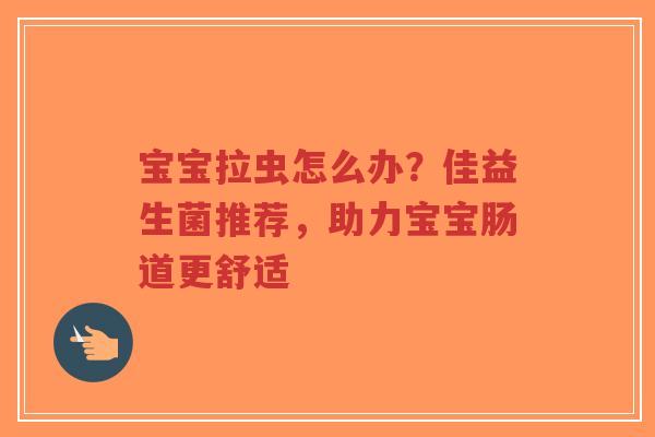 宝宝拉虫怎么办？佳益生菌推荐，助力宝宝肠道更舒适-第1张图片-超越